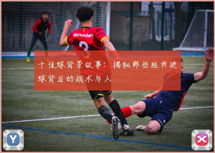 十佳球背景故事：揭秘那些经典进球背后的战术与人
