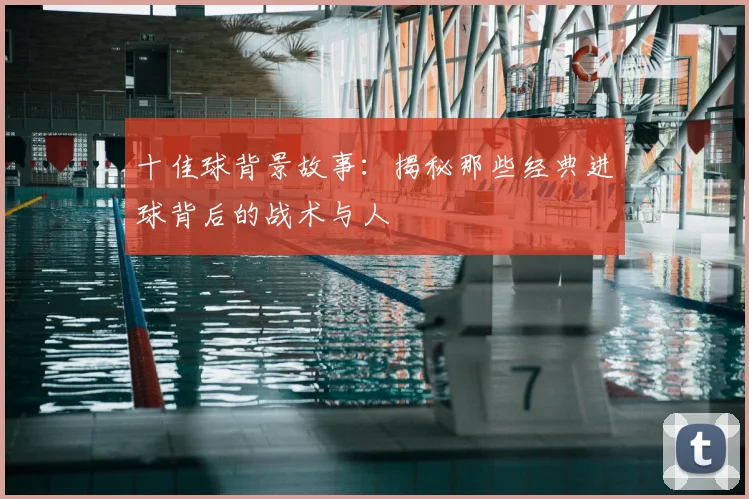 十佳球背景故事：揭秘那些经典进球背后的战术与人