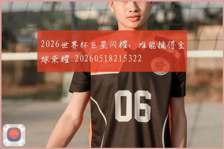 2026世界杯巨星闪耀，谁能摘得金球荣耀_20260518215322