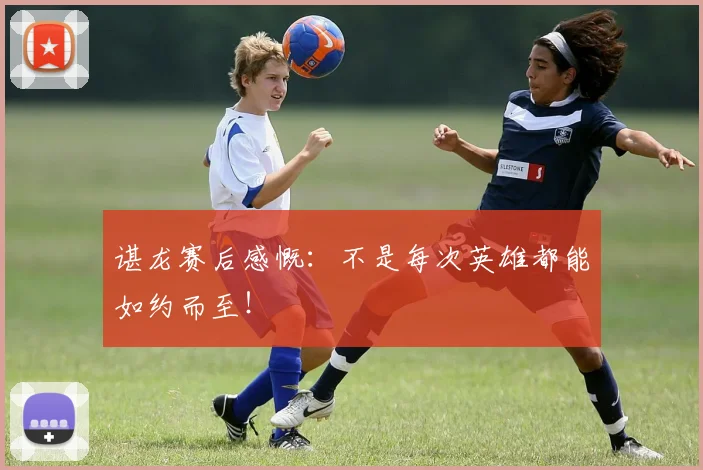 谌龙赛后感慨：不是每次英雄都能如约而至！