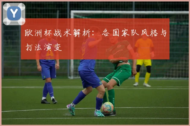欧洲杯战术解析：各国家队风格与打法演变
