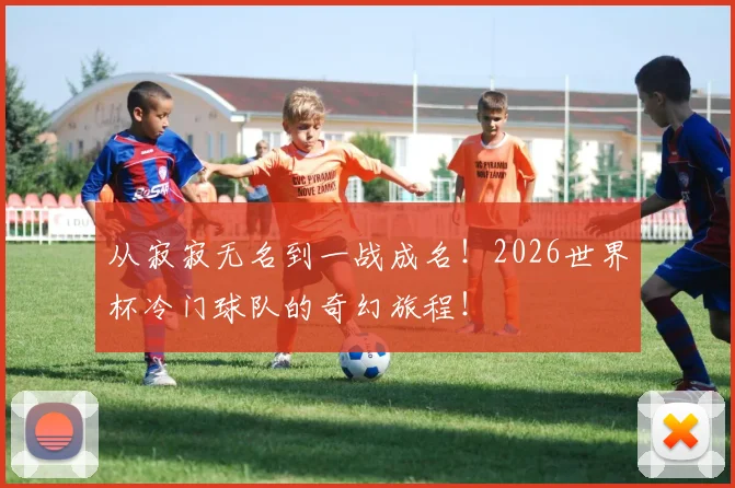 从寂寂无名到一战成名！2026世界杯冷门球队的奇幻旅程！