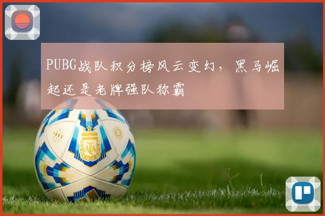 PUBG战队积分榜风云变幻，黑马崛起还是老牌强队称霸