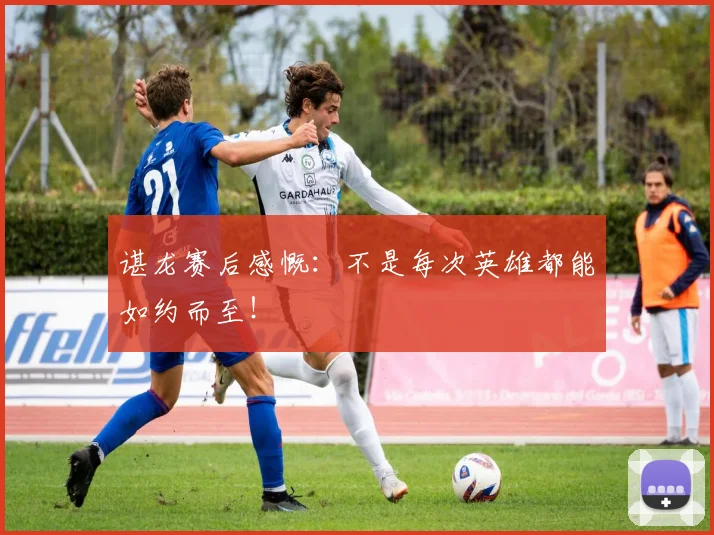 谌龙赛后感慨：不是每次英雄都能如约而至！