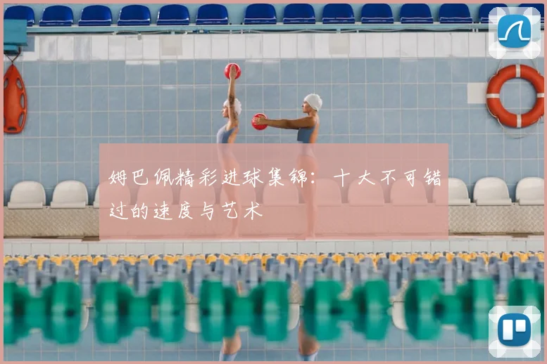 姆巴佩精彩进球集锦：十大不可错过的速度与艺术