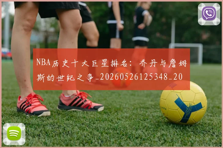 NBA历史十大巨星排名：乔丹与詹姆斯的世纪之争_20260526125348_20260702045217