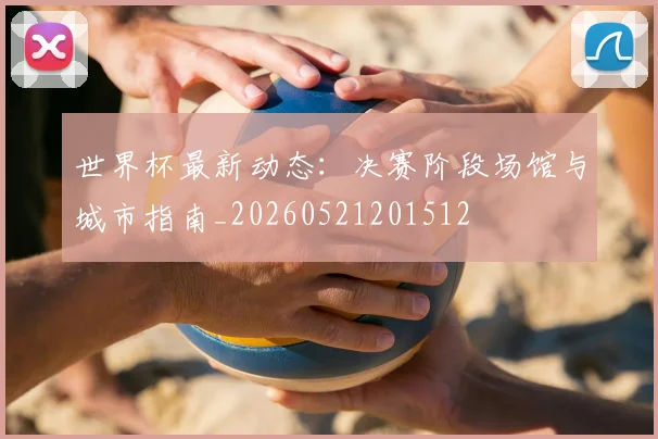 世界杯最新动态：决赛阶段场馆与城市指南_20260521201512