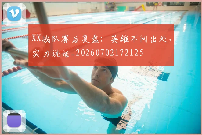 XX战队赛后复盘：英雄不问出处，实力说话_20260702172125