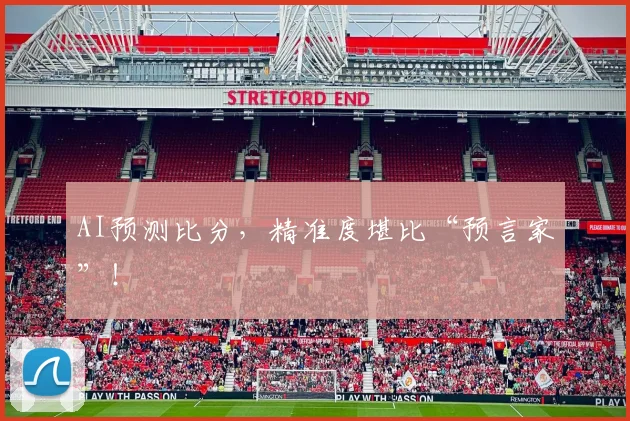 AI预测比分，精准度堪比“预言家”！