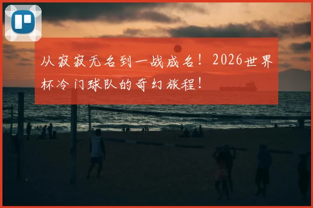 从寂寂无名到一战成名！2026世界杯冷门球队的奇幻旅程！