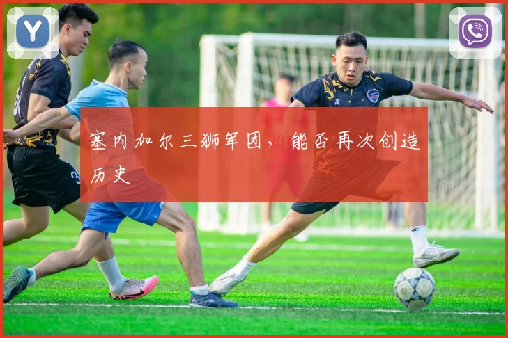 塞内加尔三狮军团，能否再次创造历史