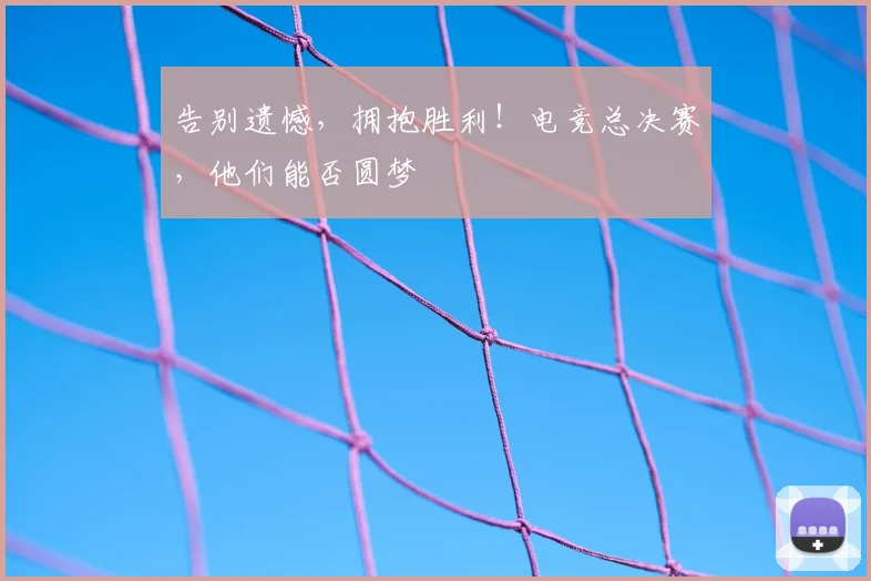 告别遗憾，拥抱胜利！电竞总决赛，他们能否圆梦