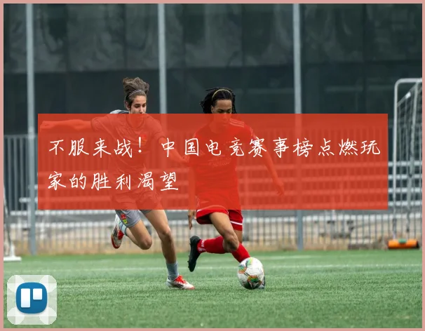 不服来战！中国电竞赛事榜点燃玩家的胜利渴望