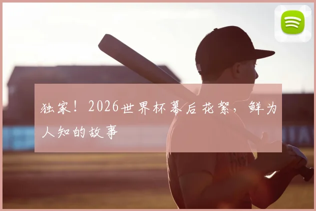 独家！2026世界杯幕后花絮，鲜为人知的故事