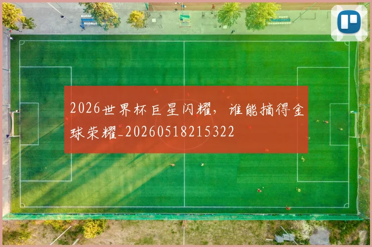 2026世界杯巨星闪耀，谁能摘得金球荣耀_20260518215322