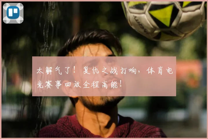 太解气了！复仇之战打响，体育电竞赛事回放全程高能！