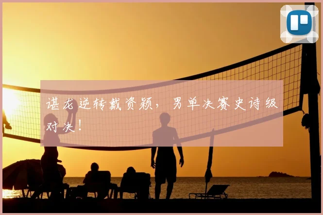 谌龙逆转戴资颖，男单决赛史诗级对决！