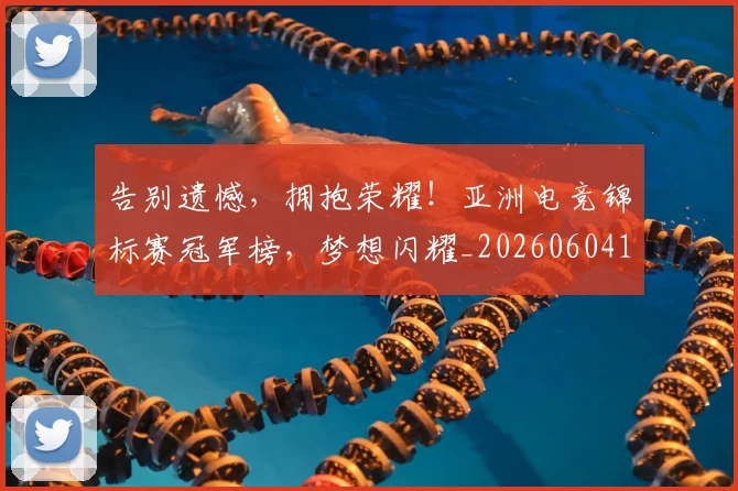 告别遗憾，拥抱荣耀！亚洲电竞锦标赛冠军榜，梦想闪耀_20260604144144