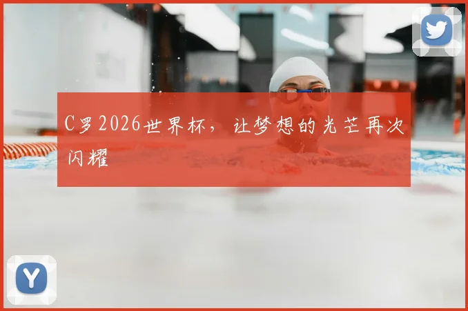 C罗2026世界杯，让梦想的光芒再次闪耀