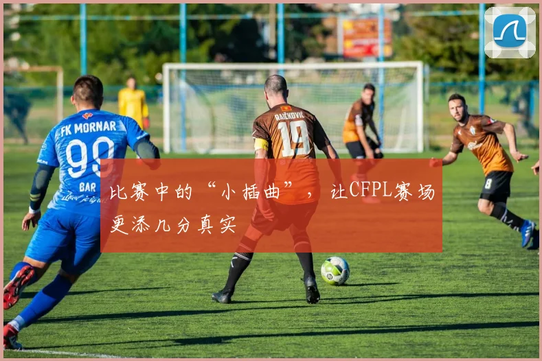 比赛中的“小插曲”，让CFPL赛场更添几分真实
