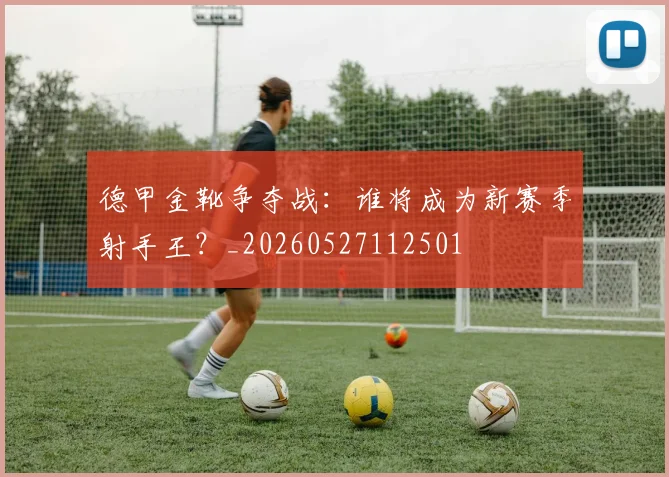 德甲金靴争夺战：谁将成为新赛季射手王？_20260527112501