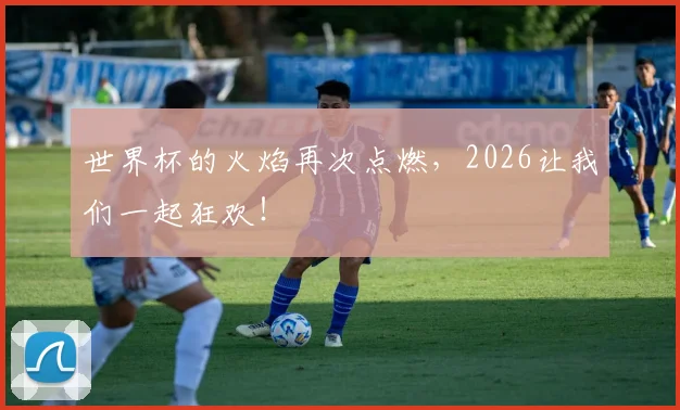 世界杯的火焰再次点燃，2026让我们一起狂欢！