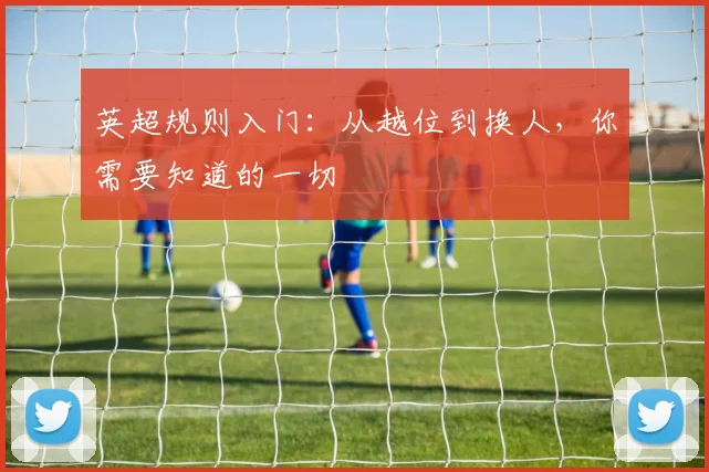 英超规则入门：从越位到换人，你需要知道的一切