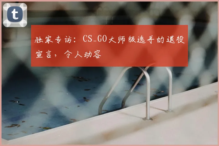 独家专访：CS_GO大师级选手的退役宣言，令人动容