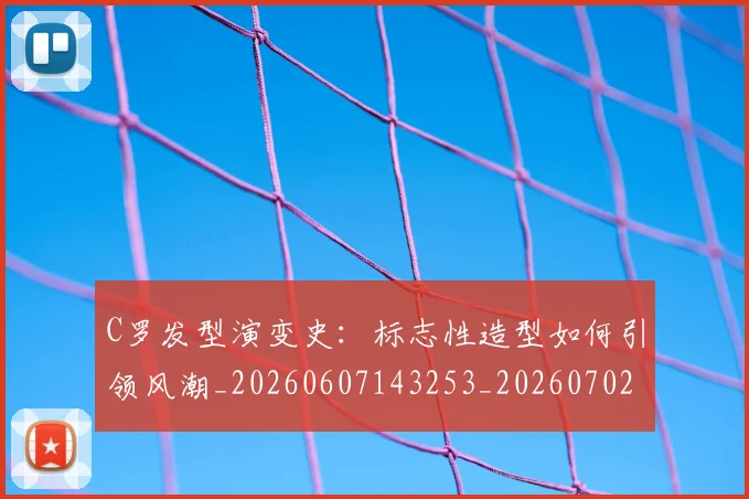 C罗发型演变史：标志性造型如何引领风潮_20260607143253_20260702041702