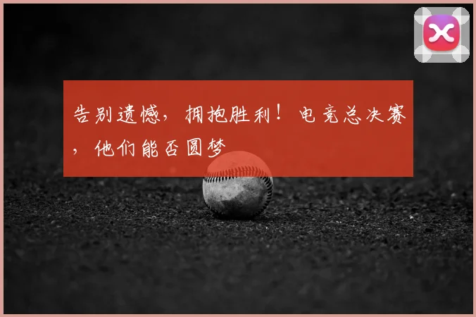 告别遗憾，拥抱胜利！电竞总决赛，他们能否圆梦