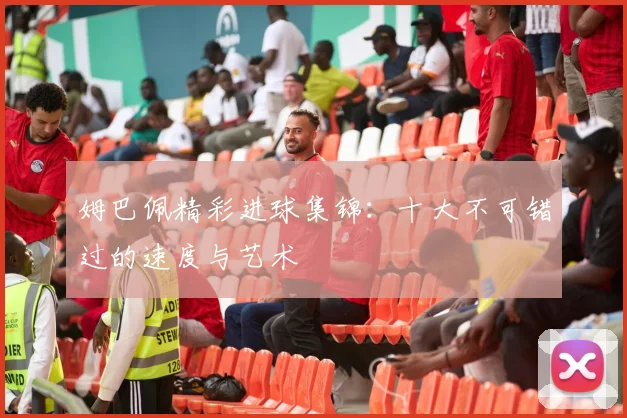 姆巴佩精彩进球集锦：十大不可错过的速度与艺术