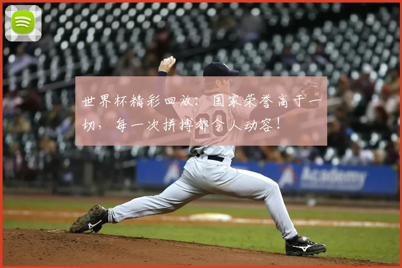 世界杯精彩回放：国家荣誉高于一切，每一次拼搏都令人动容！