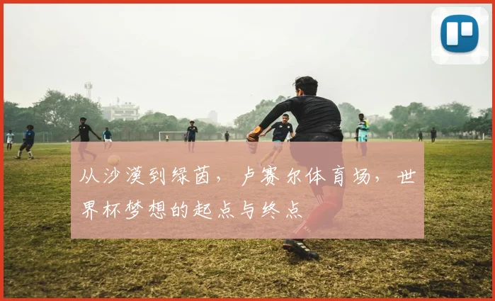 从沙漠到绿茵，卢赛尔体育场，世界杯梦想的起点与终点