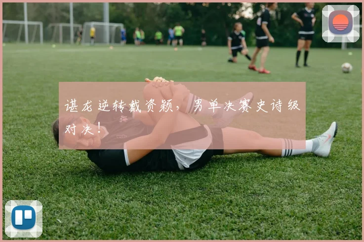 谌龙逆转戴资颖，男单决赛史诗级对决！