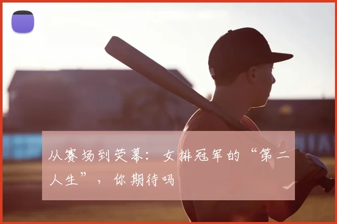 从赛场到荧幕：女排冠军的“第二人生”，你期待吗