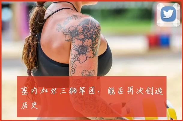 塞内加尔三狮军团，能否再次创造历史